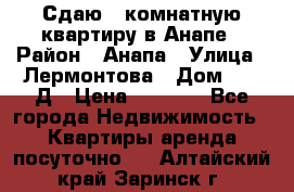 Сдаю 1-комнатную квартиру в Анапе › Район ­ Анапа › Улица ­ Лермонтова › Дом ­ 116Д › Цена ­ 1 500 - Все города Недвижимость » Квартиры аренда посуточно   . Алтайский край,Заринск г.